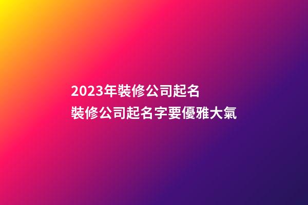 2023年裝修公司起名 裝修公司起名字要優雅大氣-第1張-公司起名-玄機派